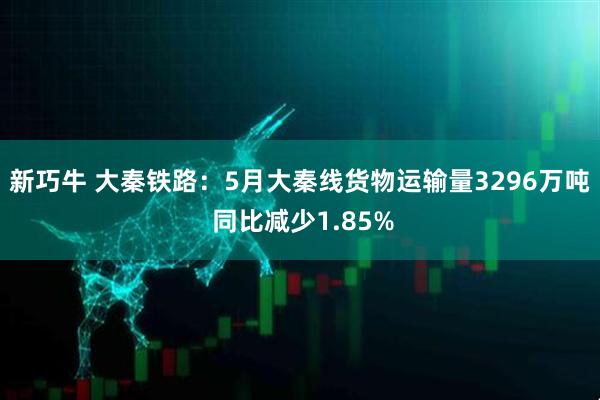 新巧牛 大秦铁路：5月大秦线货物运输量3296万吨 同比减少1.85%