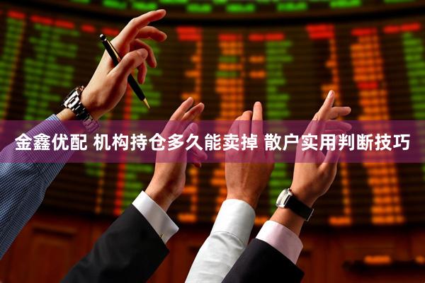 金鑫优配 机构持仓多久能卖掉 散户实用判断技巧