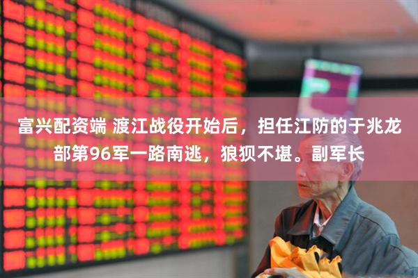 富兴配资端 渡江战役开始后，担任江防的于兆龙部第96军一路南逃，狼狈不堪。副军长
