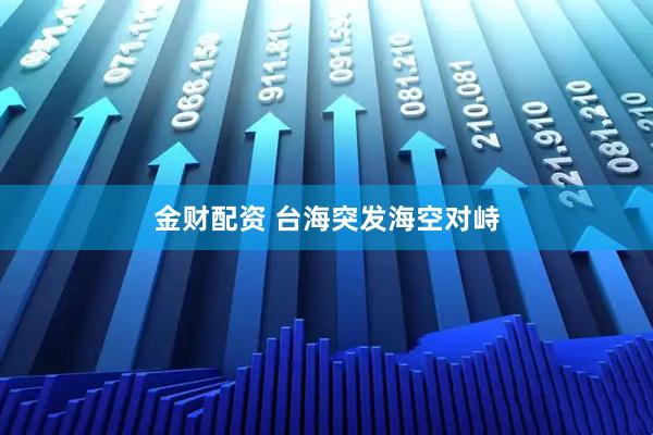 金财配资 台海突发海空对峙